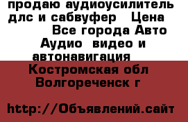 продаю аудиоусилитель длс и сабвуфер › Цена ­ 15 500 - Все города Авто » Аудио, видео и автонавигация   . Костромская обл.,Волгореченск г.